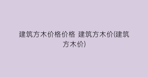 建筑方木价格价格 建筑方木价(建筑方木价)